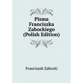 

Книга Pisma Franciszka Zabockiego (Polish Edition)