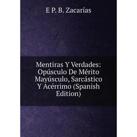 

Книга Mentiras Y Verdades: Opúsculo De Mérito Mayúsculo, Sarcástico Y Acérrimo