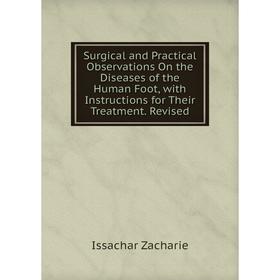 

Книга Surgical and Practical Observations On the Diseases of the Human Foot, with Instructions for Their Treatment