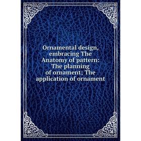 

Книга Ornamental design, embracing The Anatomy of pattern: The planning of ornament; The application of ornament