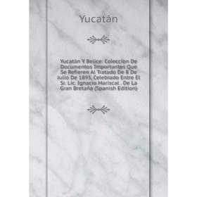 

Книга Yucatán Y Belice: Coleccion De Documentos Importantes Que Se Refieren Al Tratado De 8 De Julio De 1893, Celebrado Entre El Sr. Lic. Ignacio Mari