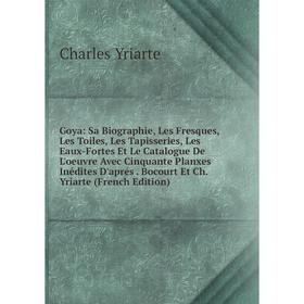 

Книга Goya: Sa Biographie, Les Fresques, Les Toiles, Les Tapisseries, Les Eaux-Fortes Et Le Catalogue De L'oeuvre Avec Cinquante Planxes Inédites D'ap