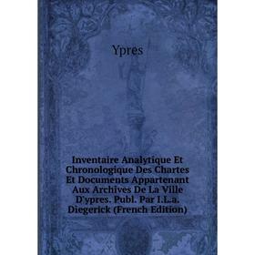 

Книга Inventaire Analytique Et Chronologique Des Chartes Et Documents Appartenant Aux Archives De La Ville D'ypres. Publ. Par I.L.a. Diegerick (French