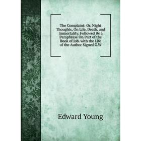

Книга The Complaint: Or, Night Thoughts, On Life, Death, and Immortality. Followed By a Paraphrase On Part of the Book of Job. with the Life of the Au