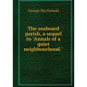 

Книга The seaboard parish, a sequel to Annals of a quiet neighbourhood.