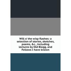 

Книга Will o' the wisp flashes: a selection of stories, sketches, poems, c., including lectures by Old Blogg, and Fellows I have known