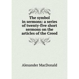 

Книга The symbol in sermons: a series of twenty-five short sermons on the articles of the Creed