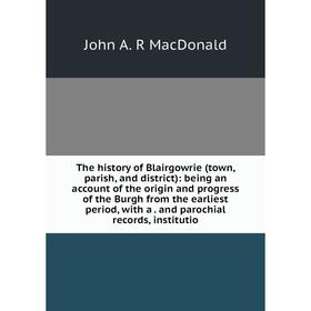 

Книга The history of Blairgowrie (town, parish, and district): being an account of the origin and progress of the Burgh from the earliest period, with