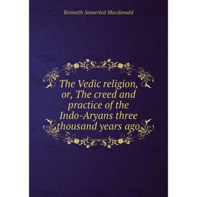

Книга The Vedic religion, or, The creed and practice of the Indo-Aryans three thousand years ago
