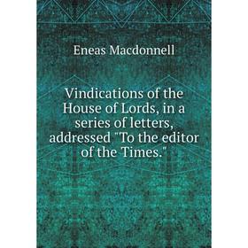 

Книга Vindications of the House of Lords, in a series of letters, addressed To the editor of the Times.