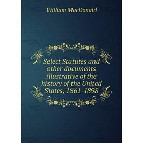 

Книга Select Statutes and other documents illustrative of the history of the United States, 1861-1898