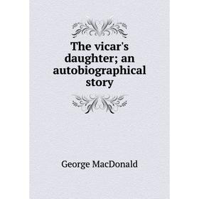 

Книга The vicar's daughter; an autobiographical story; MacDonald George