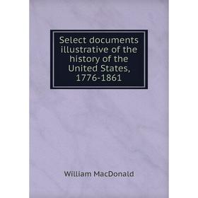 

Книга Select documents illustrative of the history of the United States, 1776-1861
