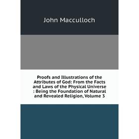 

Книга Proofs and Illustrations of the Attributes of God: From the Facts and Laws of the Physical Universe: Being the Foundation of Natural and Reveale