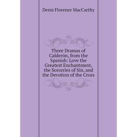 

Книга Three Dramas of Calderón, from the Spanish: Love the Greatest Enchantment, the Sorceries of Sin, and the Devotion of the Cross