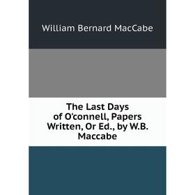 

Книга The Last Days of O'connell, Papers Written, Or Ed., by W.B. Maccabe
