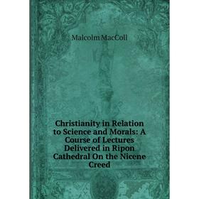 

Книга Christianity in Relation to Science and Morals: A Course of Lectures Delivered in Ripon Cathedral On the Nicene Creed