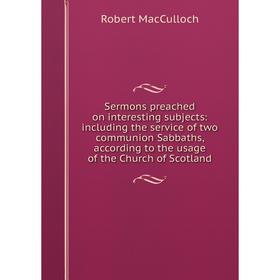 

Книга Sermons preached on interesting subjects: including the service of two communion Sabbaths, according to the usage of the Church of Scotland