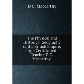 

Книга The Physical and Historical Geography of the British Empire, by a Certificated Teacher D.C. Maccarthy.