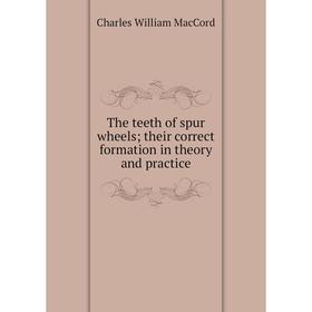 

Книга The teeth of spur wheels; their correct formation in theory and practice; Charles William MacCord