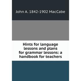 

Книга Hints for language lessons and plans for grammar lessons: a handbook for teachers