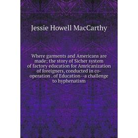

Книга Where garments and Americans are made; the story of Sicher system of factory education for Amricanization of foreigners, conducted in co-operati
