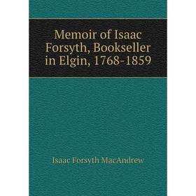 

Книга Memoir of Isaac Forsyth, Bookseller in Elgin, 1768-1859