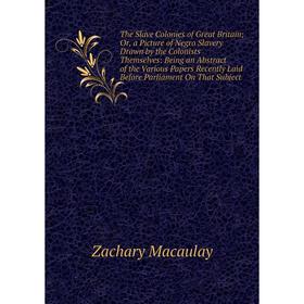 

Книга The Slave Colonies of Great Britain; Or, a Picture of Negro Slavery Drawn by the Colonists Themselves: Being an Abstract of the Various Papers R