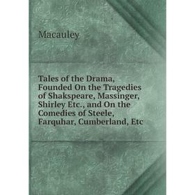 

Книга Tales of the Drama, Founded On the Tragedies of Shakspeare, Massinger, Shirley Etc., and On the Comedies of Steele, Farquhar, Cumberland