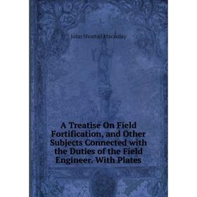 

Книга A Treatise On Field Fortification, and Other Subjects Connected with the Duties of the Field Engineer. With Plates