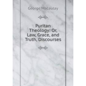 

Книга Puritan Theology: Or, Law, Grace, and Truth, Discourses