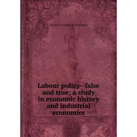 

Книга Labour policy — false and true; a study in economic history and industrial economics; Lynden Livingston Macassey