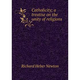 

Книга Catholicity; a treatise on the unity of religions; Richard Heber Newton