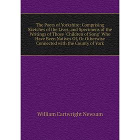 

Книга The Poets of Yorkshire: Comprising Sketches of the Lives, and Specimens of the Writings of Those Children of Song Who Have Been Natives Of, Or O