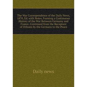 

Книга The War Correspondence of the Daily News, 1870, Ed. with Notes, Forming a Continuous History of the War Between Germany and France. Continued fr