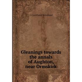 

Книга Gleanings towards the annals of Aughton, near Ormskirk