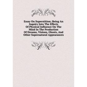 

Книга Essay On Superstition Being An Inquiry Into The Effects Of Physical Influence On The Mind In The Production Of Dreams, Visions, Ghosts, And Othe