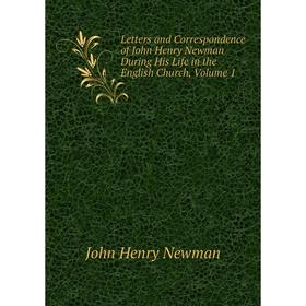 

Книга Letters and Correspondence of John Henry Newman During His Life in the English Church, Volume 1