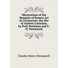 

Книга Illustrations of the Remains of Roman Art in Cirencester, the Site of Antient Corinium, by Prof. Buckman and C.H. Newmarch