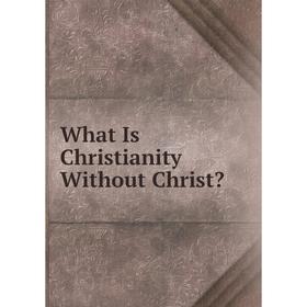 

Книга What Is Christianity Without Christ