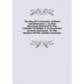 

Книга The Idea Of A University: Defined And Illustrated I. In Nine Discourses Delivered To The Catholics Of Dublin. Ii. In Occasional Lectures And Ess