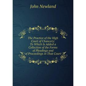 

Книга The Practice of the High Court of Chancery: To Which Is Added a Collection of the Forms of Pleadings and of Proceedings in That Court