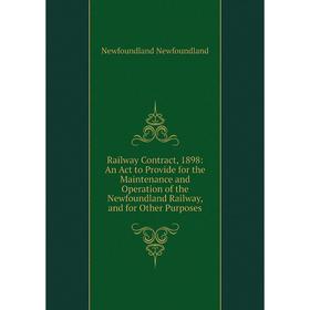 

Книга Railway Contract, 1898: An Act to Provide for the Maintenance and Operation of the Newfoundland Railway, and for Other Purposes