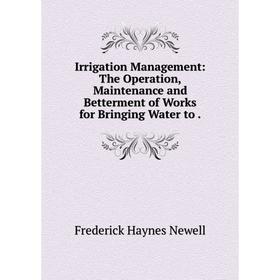

Книга Irrigation Management: The Operation, Maintenance and Betterment of Works for Bringing Water to.