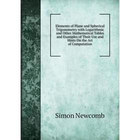 

Книга Elements of Plane and Spherical Trigonometry with Logarithmic and Other Mathematical Tables and Examples of Their Use and Hints On the Art of Co