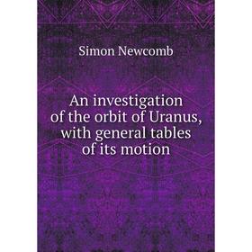 

Книга An investigation of the orbit of Uranus, with general tables of its motion