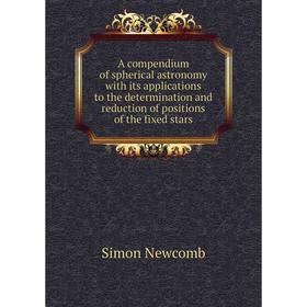 

Книга A compendium of spherical astronomy with its applications to the determination and reduction of positions of the fixed stars