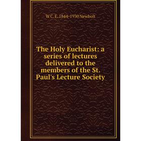 

Книга The Holy Eucharist: a series of lectures delivered to the members of the St. Paul's Lecture Society