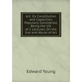 

Книга Art: Its Constitution and Capacities, Popularly Considered, Being the 1St of 2 Lectures, On the Use and Abuse of Art