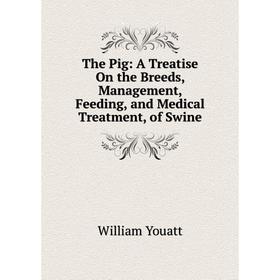 

Книга The Pig: A Treatise On the Breeds, Management, Feeding, and Medical Treatment, of Swine